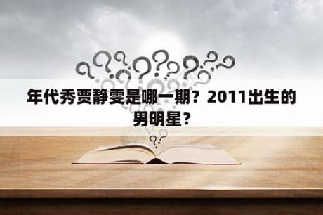 年代秀贾静雯是哪一期？2011出生的男明星？