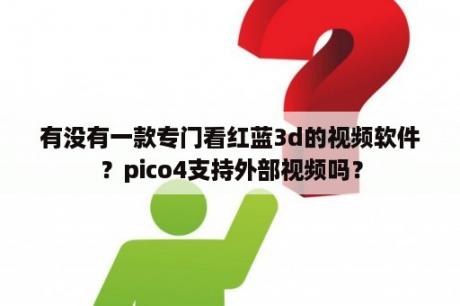 有没有一款专门看红蓝3d的视频软件？pico4支持外部视频吗？