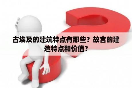 古埃及的建筑特点有那些？故宫的建造特点和价值？