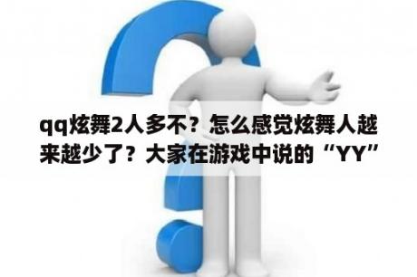 qq炫舞2人多不？怎么感觉炫舞人越来越少了？大家在游戏中说的“YY”是什么意思啊?我在诛仙中经常看到人家这样说？