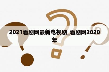 2021看剧网最新电视剧_看剧网2020年