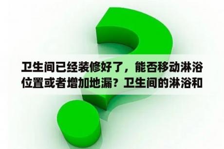 卫生间已经装修好了，能否移动淋浴位置或者增加地漏？卫生间的淋浴和洗脸池开热水出水量很小，怎么回事？