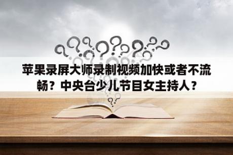 苹果录屏大师录制视频加快或者不流畅？中央台少儿节目女主持人？