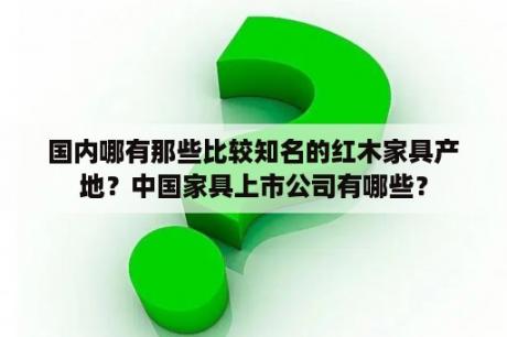 国内哪有那些比较知名的红木家具产地？中国家具上市公司有哪些？