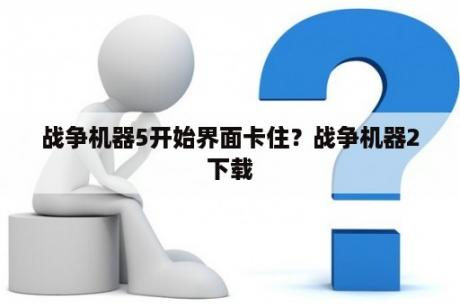 战争机器5开始界面卡住？战争机器2下载