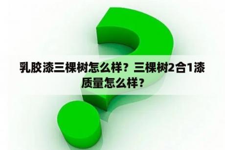 乳胶漆三棵树怎么样？三棵树2合1漆质量怎么样？