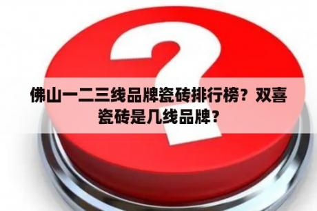 佛山一二三线品牌瓷砖排行榜？双喜瓷砖是几线品牌？