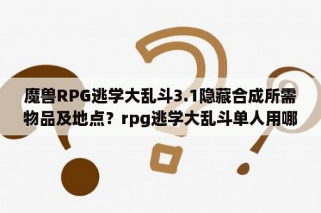 魔兽RPG逃学大乱斗3.1隐藏合成所需物品及地点？rpg逃学大乱斗单人用哪个英雄好？