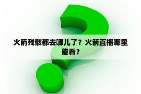 火箭残骸都去哪儿了？火箭直播哪里能看？