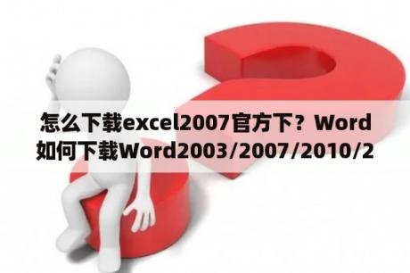 怎么下载excel2007官方下？Word如何下载Word2003/2007/2010/2013兼容包？