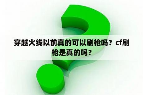 穿越火线以前真的可以刷枪吗？cf刷枪是真的吗？