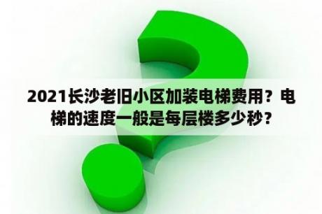 2021长沙老旧小区加装电梯费用？电梯的速度一般是每层楼多少秒？