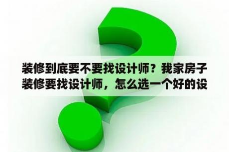 装修到底要不要找设计师？我家房子装修要找设计师，怎么选一个好的设计师啊？