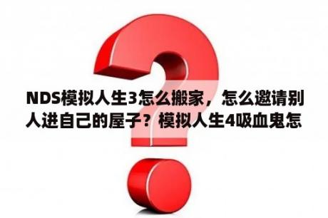 NDS模拟人生3怎么搬家，怎么邀请别人进自己的屋子？模拟人生4吸血鬼怎么升级宗师？