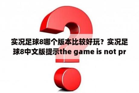 实况足球8哪个版本比较好玩？实况足球8中文版提示the game is not properly installed？