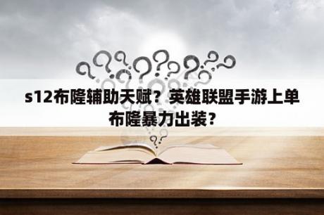 s12布隆辅助天赋？英雄联盟手游上单布隆暴力出装？