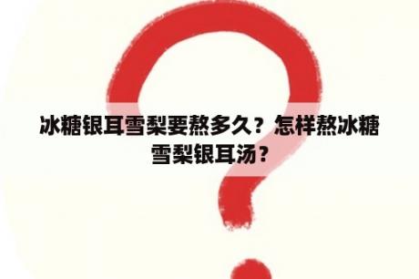 冰糖银耳雪梨要熬多久？怎样熬冰糖雪梨银耳汤？