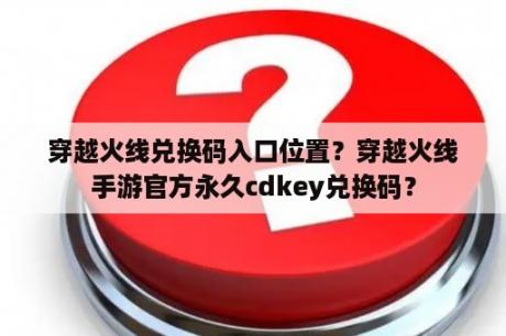 穿越火线兑换码入口位置？穿越火线手游官方永久cdkey兑换码？