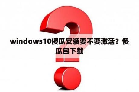 windows10傻瓜安装要不要激活？傻瓜包下载