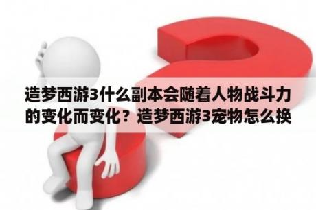 造梦西游3什么副本会随着人物战斗力的变化而变化？造梦西游3宠物怎么换技能？