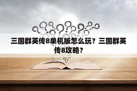 三国群英传8单机版怎么玩？三国群英传8攻略？