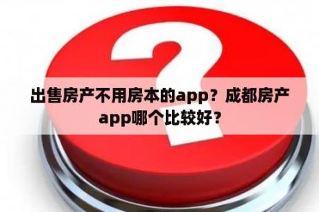 出售房产不用房本的app？成都房产app哪个比较好？