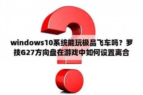 windows10系统能玩极品飞车吗？罗技G27方向盘在游戏中如何设置离合和手排档，电脑里的极品飞车13和尘埃2无论怎么设置离合器和手排都没用？