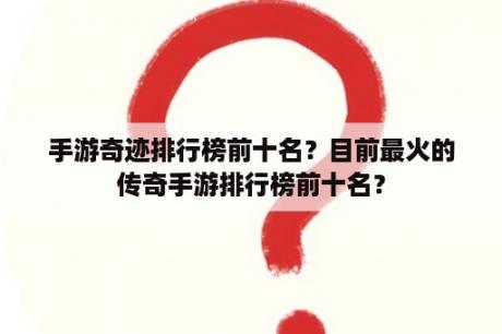 手游奇迹排行榜前十名？目前最火的传奇手游排行榜前十名？