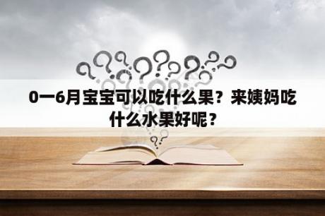 0一6月宝宝可以吃什么果？来姨妈吃什么水果好呢？