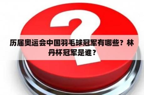 历届奥运会中国羽毛球冠军有哪些？林丹杯冠军是谁？