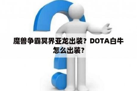 魔兽争霸冥界亚龙出装？DOTA白牛怎么出装？