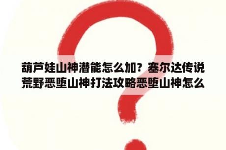 葫芦娃山神潜能怎么加？塞尔达传说荒野恶堕山神打法攻略恶堕山神怎么打？