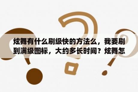 炫舞有什么刷级快的方法么，我要刷到满级图标，大约多长时间？炫舞怎么才不会被代练自动挂顶号？