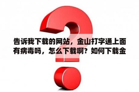 告诉我下载的网站，金山打字通上面有病毒吗，怎么下载啊？如何下载金山打字通的电脑版？