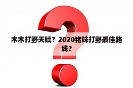 木木打野天赋？2020猪妹打野最佳路线？