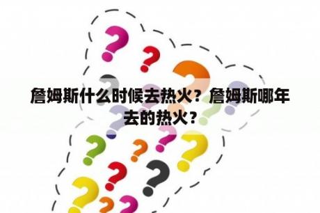 詹姆斯什么时候去热火？詹姆斯哪年去的热火？