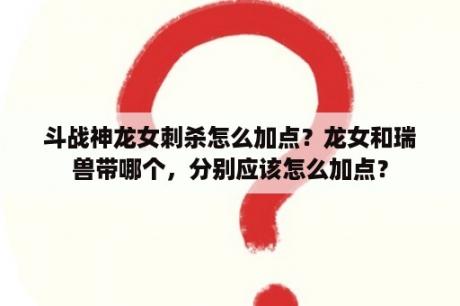 斗战神龙女刺杀怎么加点？龙女和瑞兽带哪个，分别应该怎么加点？