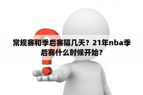 常规赛和季后赛隔几天？21年nba季后赛什么时候开始？