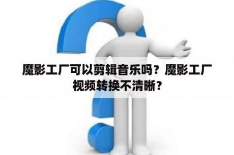 魔影工厂可以剪辑音乐吗？魔影工厂视频转换不清晰？