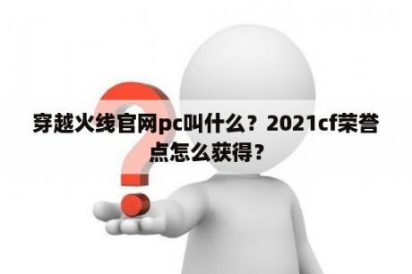 穿越火线官网pc叫什么？2021cf荣誉点怎么获得？