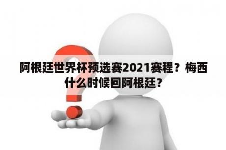 阿根廷世界杯预选赛2021赛程？梅西什么时候回阿根廷？