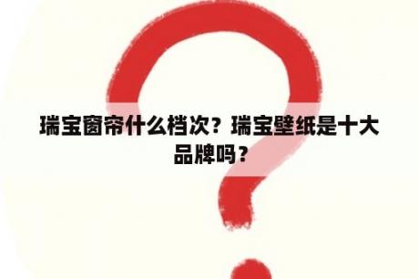 瑞宝窗帘什么档次？瑞宝壁纸是十大品牌吗？