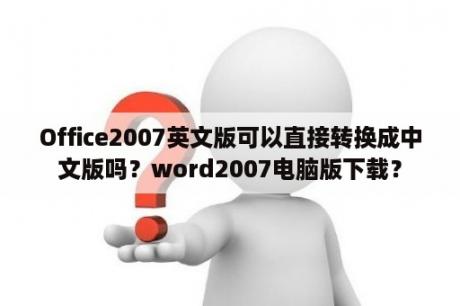 Office2007英文版可以直接转换成中文版吗？word2007电脑版下载？