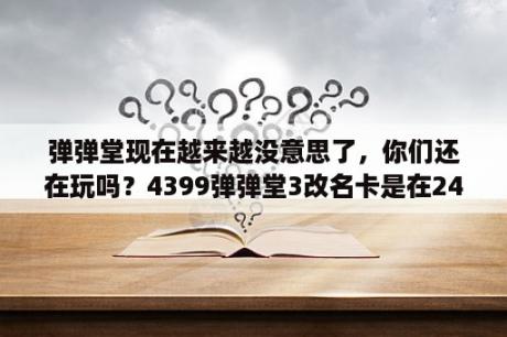 弹弹堂现在越来越没意思了，你们还在玩吗？4399弹弹堂3改名卡是在24小时以内生效，可24小时之内玩家不在线也生效吗？