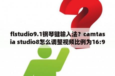 flstudio9.1钢琴键输入法？camtasia studio8怎么调整视频比例为16:9？