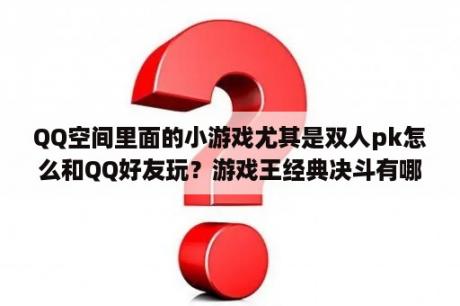 QQ空间里面的小游戏尤其是双人pk怎么和QQ好友玩？游戏王经典决斗有哪些？