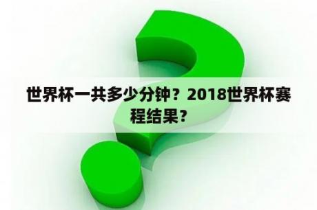 世界杯一共多少分钟？2018世界杯赛程结果？