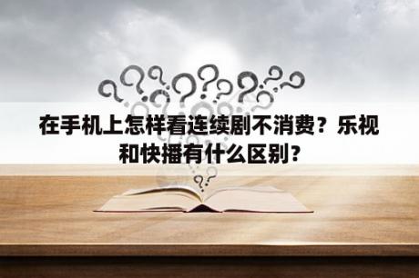 在手机上怎样看连续剧不消费？乐视和快播有什么区别？