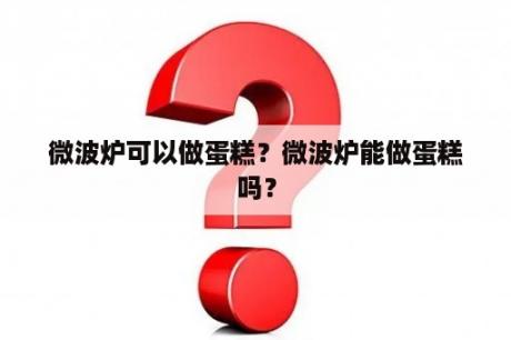 微波炉可以做蛋糕？微波炉能做蛋糕吗？