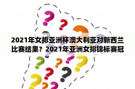 2021年女排亚洲杯澳大利亚对新西兰比赛结果？2021年亚洲女排锦标赛冠军？